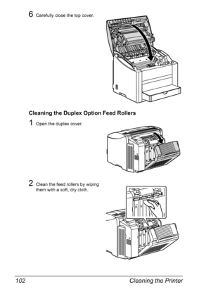 Page 116Cleaning the Printer 102
6Carefully close the top cover.
Cleaning the Duplex Option Feed Rollers
1Open the duplex cover.
2Clean the feed rollers by wiping 
them with a soft, dry cloth.
Downloaded From ManualsPrinter.com Manuals 