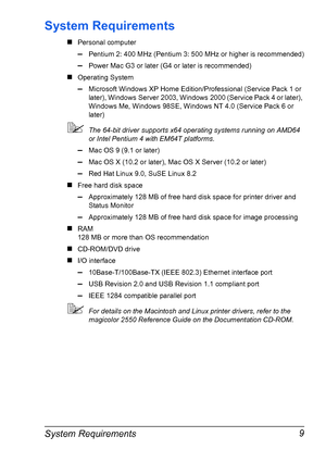 Page 23System Requirements 9
System Requirements
#Personal computer
–Pentium 2: 400 MHz (Pentium 3: 500 MHz or higher is recommended)
–Power Mac G3 or later (G4 or later is recommended)
#Operating System
–Microsoft Windows XP Home Edition/Professional (Service Pack 1 or 
later), Windows Server 2003, Windows 2000 (Service Pack 4 or later), 
Windows Me, Windows 98SE, Windows NT 4.0 (Service Pack 6 or 
later)
!The 64-bit driver supports x64 operating systems running on AMD64 
or Intel Pentium 4 with EM64T...