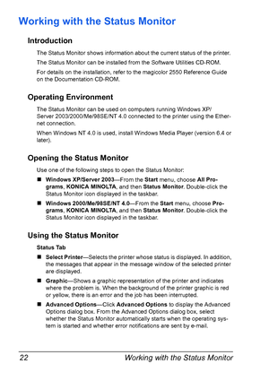 Page 36Working with the Status Monitor 22
Working with the Status Monitor
Introduction
The Status Monitor shows information about the current status of the printer.
The Status Monitor can be installed from the Software Utilities CD-ROM.
For details on the installation, refer to the magicolor 2550 Reference Guide 
on the Documentation CD-ROM.
Operating Environment
The Status Monitor can be used on computers running Windows XP/
Server 2003/2000/Me/98SE/NT 4.0 connected to the printer using the Ether-
net...