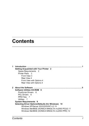 Page 9Contents
Contentsi
1 Introduction ....................................................................................................... 1
Getting Acquainted with Your Printer 2
Space Requirements 2
Printer Parts 3
Front View 3
Rear View 4
Front View with Options 4
Rear View with Options 4
2 About the Software  ........................................................................................... 5
Software Utilities CD-ROM 6
PostScript Drivers 6
PCL Drivers 6
PPD Files 7
Utilities 7
System...