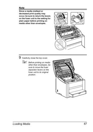 Page 81Loading Media 67
Note
Since a media misfeed or 
decreased print quality may 
occur, be sure to return the levers 
on the fuser unit to the setting for 
plain paper before printing on 
media other than envelopes.
9Carefully close the top cover.
!Before printing on media 
other than envelopes, be 
sure to move the fuser 
separator levers on the 
fuser unit to its original 
position.
Downloaded From ManualsPrinter.com Manuals 