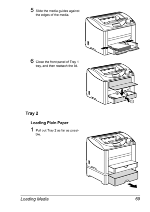 Page 83Loading Media 69
5Slide the media guides against 
the edges of the media.
6Close the front panel of Tray 1 
tray, and then reattach the lid.
Tray 2
Loading Plain Paper
1Pull out Tray 2 as far as possi-
ble.
Downloaded From ManualsPrinter.com Manuals 