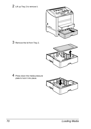 Page 84Loading Media 70
2Lift up Tray 2 to remove it.
3Remove the lid from Tray 2.
4Press down the media pressure 
plate to lock it into place.
Downloaded From ManualsPrinter.com Manuals 