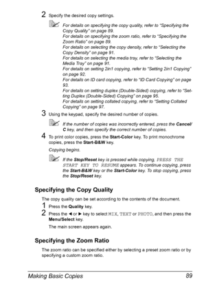 Page 103Making Basic Copies 89
2Specify the desired copy settings.
For details on specifying the copy quality, refer to “Specifying the 
Copy Quality” on page 89.
For details on specifying the zoom ratio, refer to “Specifying the 
Zoom Ratio” on page 89. 
For details on selecting the copy density, refer to “Selecting the 
Copy Density” on page 91. 
For details on selecting the media tray, refer to “Selecting the 
Media Tray” on page 91. 
For details on setting 2in1 copying, refer to “Setting 2in1 Copying” 
on...