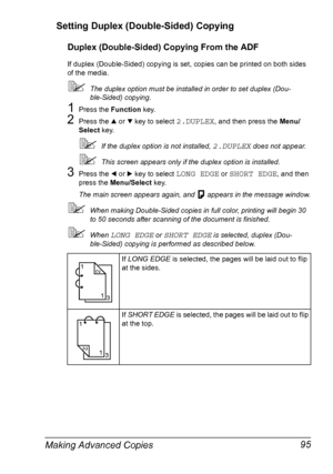 Page 109Making Advanced Copies 95 Setting Duplex (Double-Sided) Copying
Duplex (Double-Sided) Copying From the ADF
If duplex (Double-Sided) copying is set, copies can be printed on both sides 
of the media.
The duplex option must be installed in order to set duplex (Dou-
ble-Sided) copying.
1Press the Function key.
2Press the + or , key to select 2.DUPLEX, and then press the Menu/
Select key.
If the duplex option is not installed, 2.DUPLEX does not appear.
This screen appears only if the duplex option is...