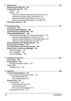 Page 12Contents vi
9 Maintenance ...................................................................................................141
Maintaining the Machine 142
Cleaning the machine 144
Exterior 144
Interior 145
Cleaning the Media Feed Roller and Laser Lens 145
Cleaning the Duplex Option Feed Rollers 151
Cleaning the Media Feed Rollers for Tray 2 152
Cleaning the Media Feed Rollers for the ADF 154
Storing the machine 155
10 Troubleshooting...