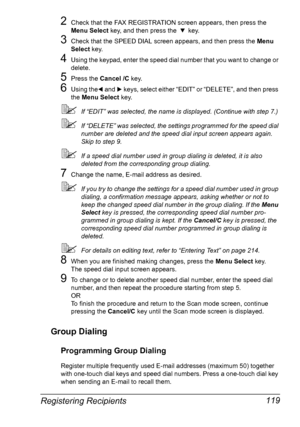 Page 133Registering Recipients 119
2Check that the FAX REGISTRATION screen appears, then press the 
Menu Select key, and then press the , key.
3Check that the SPEED DIAL screen appears, and then press the Menu 
Select key.
4Using the keypad, enter the speed dial number that you want to change or 
delete.
5Press the Cancel /C key.
6Using the* and ) keys, select either “EDIT” or “DELETE”, and then press 
the Menu Select key.
If “EDIT” was selected, the name is displayed. (Continue with step 7.)
If “DELETE” was...