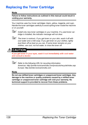 Page 140Replacing the Toner Cartridge 126
Replacing the Toner Cartridge
Note
Failure to follow instructions as outlined in this manual could result in 
voiding your warranty.
Your machine uses four toner cartridges: black, yellow, magenta, and cyan. 
Handle the toner cartridges carefully to avoid spilling toner inside the machine 
or on yourself.
Install only new toner cartridges in your machine. If a used toner car-
tridge is installed, the indicator message will not clear.
The toner is nontoxic. If you get...