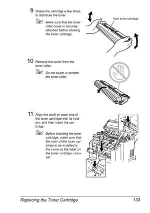 Page 147Replacing the Toner Cartridge 133
9Shake the cartridge a few times 
to distribute the toner.
Make sure that the toner 
roller cover is securely 
attached before shaking 
the toner cartridge.
10Remove the cover from the 
toner roller.
Do not touch or scratch 
the toner roller.
11Align the shaft on each end of 
the toner cartridge with its hold-
ers, and then insert the car-
tridge.
Before inserting the toner 
cartridge, make sure that 
the color of the toner car-
tridge to be installed is 
the same as...