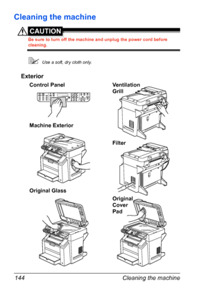 Page 158Cleaning the machine 144
Cleaning the machine
CAUTION
Be sure to turn off the machine and unplug the power cord before 
cleaning.
Use a soft, dry cloth only.
Exterior
Control Panel Ventilation 
Grill
Machine Exterior
Filter
Original 
Cover 
Pad Original Glass
Downloaded From ManualsPrinter.com Manuals 