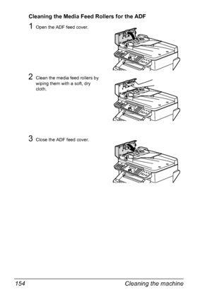 Page 168Cleaning the machine 154
Cleaning the Media Feed Rollers for the ADF
1Open the ADF feed cover.
2Clean the media feed rollers by 
wiping them with a soft, dry 
cloth.
3Close the ADF feed cover.
Downloaded From ManualsPrinter.com Manuals 