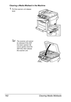 Page 176Clearing Media Misfeeds 162
Clearing a Media Misfeed in the Machine
1Pull the scanner unit release 
lever.
The scanner unit cannot 
be released if the ADF 
has been opened. Be 
sure to gently close the 
ADF first, then release 
the scanner unit.
Downloaded From ManualsPrinter.com Manuals 