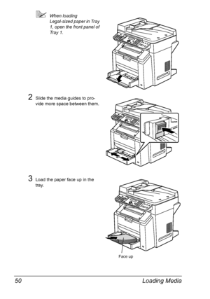 Page 64Loading Media 50
When loading 
Legal-sized paper in Tray 
1, open the front panel of 
Tray 1.
2Slide the media guides to pro-
vide more space between them.
3Load the paper face up in the 
tray.
Face up
Downloaded From ManualsPrinter.com Manuals 