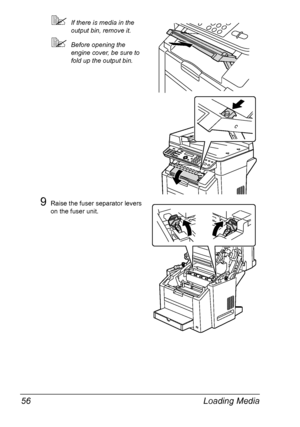 Page 70Loading Media 56
If there is media in the 
output bin, remove it.
Before opening the 
engine cover, be sure to 
fold up the output bin.
9Raise the fuser separator levers 
on the fuser unit.
Downloaded From ManualsPrinter.com Manuals 