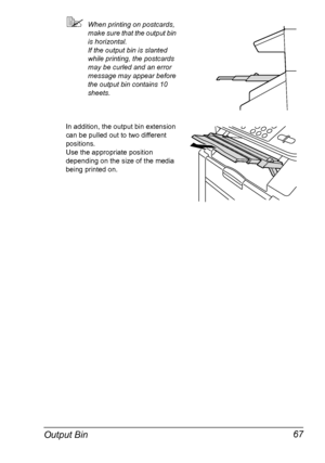 Page 81Output Bin 67
When printing on postcards, 
make sure that the output bin 
is horizontal.
If the output bin is slanted 
while printing, the postcards 
may be curled and an error 
message may appear before 
the output bin contains 10 
sheets.
In addition, the output bin extension 
can be pulled out to two different 
positions. 
Use the appropriate position 
depending on the size of the media 
being printed on.
Downloaded From ManualsPrinter.com Manuals 