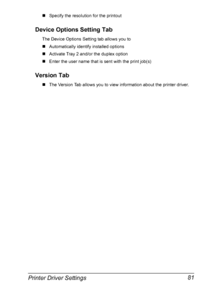 Page 95Printer Driver Settings 81
„Specify the resolution for the printout
Device Options Setting Tab
The Device Options Setting tab allows you to
„Automatically identify installed options
„Activate Tray 2 and/or the duplex option
„Enter the user name that is sent with the print job(s)
Version Tab
„The Version Tab allows you to view information about the printer driver.
Downloaded From ManualsPrinter.com Manuals 