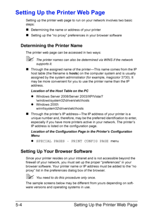 Page 141Setting Up the Printer Web Page 5-4
Setting Up the Printer Web Page
Setting up the printer web page to run on your network involves two basic 
steps:
„Determining the name or address of your printer
„Setting up the “no proxy” preferences in your browser software
Determining the Printer Name
The printer web page can be accessed in two ways:
The printer names can also be determined via WINS if the network 
supports it.
„Through the assigned name of the printer—This name comes from the IP 
host table (the...