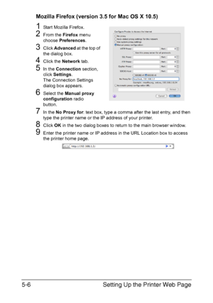 Page 143Setting Up the Printer Web Page 5-6
Mozilla Firefox (version 3.5 for Mac OS X 10.5)
1Start Mozilla Firefox.
2From the Firefox menu 
choose Preferences.
3Click Advanced at the top of 
the dialog box.
4Click the Network tab.
5In the Connection section, 
click Settings.
The Connection Settings 
dialog box appears.
6Select the Manual proxy 
configuration radio 
button.
7In the No Proxy for: text box, type a comma after the last entry, and then 
type the printer name or the IP address of your printer.
8Click...