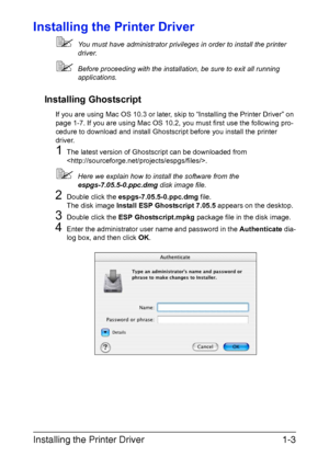 Page 18Installing the Printer Driver1-3
Installing the Printer Driver
You must have administrator privileges in order to install the printer 
driver.
Before proceeding with the installation, be sure to exit all running 
applications.
Installing Ghostscript
If you are using Mac OS 10.3 or later, skip to “Installing the Printer Driver” on 
page 1-7. If you are using Mac OS 10.2, you must first use the following pro-
cedure to download and install Ghostscript before you install the printer 
driver.
1The latest...