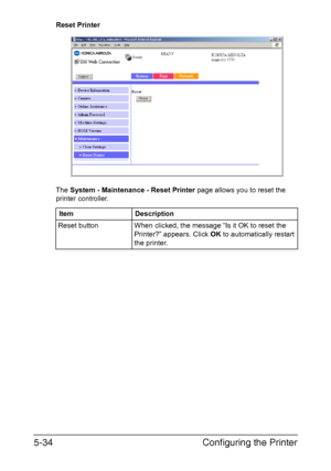 Page 171Configuring the Printer 5-34
Reset Printer
The System - Maintenance - Reset Printer page allows you to reset the 
printer controller.
Item Description
Reset button When clicked, the message “Is it OK to reset the 
Printer?” appears. Click OK to automatically restart 
the printer.
Downloaded From ManualsPrinter.com Manuals 