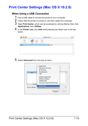 Page 28Print Center Settings (Mac OS X 10.2.8)1-13
Print Center Settings (Mac OS X 10.2.8)
When Using a USB Connection
1Use a USB cable to connect the printer to your computer.
2Check that the printer is turned on, and then restart the computer.
3Open Print Center, which can be accessed by clicking Startup Disk, then 
Applications, then Utilities.
4In the Printer List, click Add while pressing the Option key in the key-
board.
5Select Advanced from the pop-up menu.
Downloaded From ManualsPrinter.com Manuals 