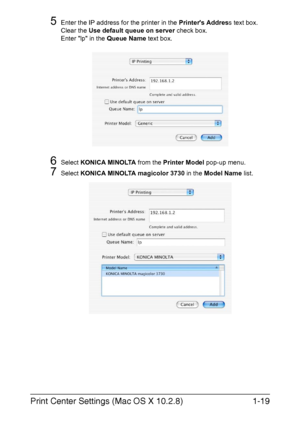 Page 34Print Center Settings (Mac OS X 10.2.8)1-19
5Enter the IP address for the printer in the Printers Address text box.
Clear the Use default queue on server check box.
Enter lp in the Queue Name text box.
6Select KONICA MINOLTA from the Printer Model pop-up menu.
7Select KONICA MINOLTA magicolor 3730 in the Model Name list. 
Downloaded From ManualsPrinter.com Manuals 