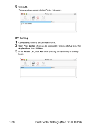 Page 35Print Center Settings (Mac OS X 10.2.8) 1-20
8Click Add.
The new printer appears in the Printer List screen.
IPP Setting
1Connect the printer to an Ethernet network.
2Open Print Center, which can be accessed by clicking Startup Disk, then 
Applications, then Utilities.
3In the Printer List, click Add while pressing the Option key in the key-
board.
Downloaded From ManualsPrinter.com Manuals 