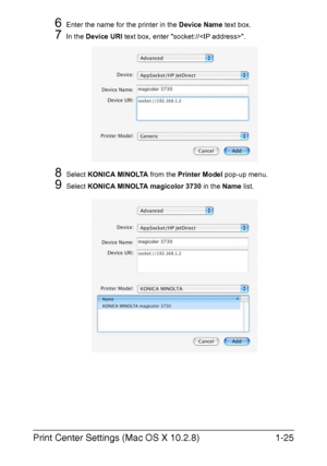 Page 40Print Center Settings (Mac OS X 10.2.8)1-25
6Enter the name for the printer in the Device Name text box.
7In the Device URI text box, enter socket://.
8Select KONICA MINOLTA from the Printer Model pop-up menu.
9Select KONICA MINOLTA magicolor 3730 in the Name list. 
Downloaded From ManualsPrinter.com Manuals 