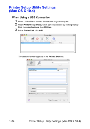 Page 49Printer Setup Utility Settings (Mac OS X 10.4) 1-34
Printer Setup Utility Settings 
(Mac OS X 10.4)
When Using a USB Connection
1Use a USB cable to connect the machine to your computer.
2Open Printer Setup Utility, which can be accessed by clicking Startup 
Disk, then Applications, then Utilities.
3In the Printer List, click Add.
The detected printer appears in the Printer Browser.
Downloaded From ManualsPrinter.com Manuals 