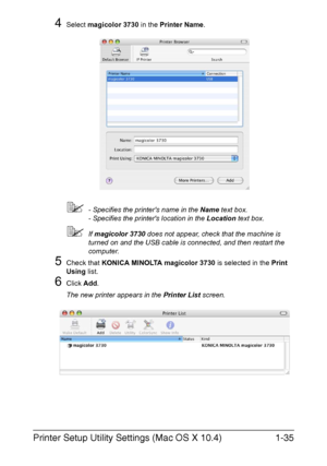 Page 50Printer Setup Utility Settings (Mac OS X 10.4)1-35
4Select magicolor 3730 in the Printer Name.
- Specifies the printers name in the Name text box.
- Specifies the printers location in the Location text box.
If magicolor 3730 does not appear, check that the machine is 
turned on and the USB cable is connected, and then restart the 
computer.
5Check that KONICA MINOLTA magicolor 3730 is selected in the Print 
Using list.
6Click Add.
The new printer appears in the Printer List screen.
Downloaded From...