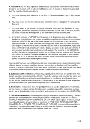 Page 6x-5
4. Redistribution. You may reproduce and distribute copies of the Work or Derivative Works 
thereof in any medium, with or without modifications, and in Source or Object form, provided 
that You meet the following conditions:
a.  You must give any other recipients of the Work or Derivative Works a copy of this License; 
and 
b.  You must cause any modified files to carry prominent notices stating that You changed the 
files; and 
c.  You must retain, in the Source form of any Derivative Works that...
