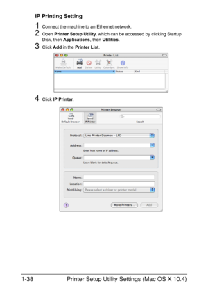 Page 53Printer Setup Utility Settings (Mac OS X 10.4) 1-38
IP Printing Setting
1Connect the machine to an Ethernet network.
2Open Printer Setup Utility, which can be accessed by clicking Startup 
Disk, then Applications, then Utilities.
3Click Add in the Printer List.
4Click IP Printer.
Downloaded From ManualsPrinter.com Manuals 