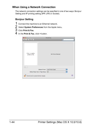 Page 59Printer Settings (Mac OS X 10.5/10.6) 1-44
When Using a Network Connection
The network connection settings can be specified in one of two ways: Bonjour 
Setting and IP printing setting (IPP, LPD or Socket).
Bonjour Setting
1Connect the machine to an Ethernet network.
2Select System Preferences from the Apple menu.
3Click Print & Fax.
4In the Print & Fax, click + button.
Downloaded From ManualsPrinter.com Manuals 