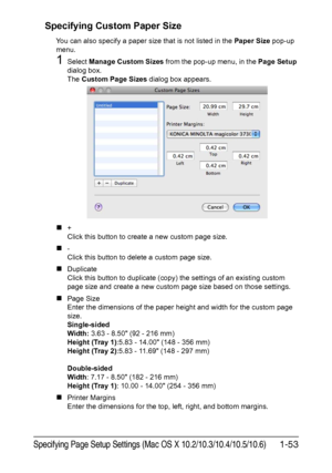 Page 68Specifying Page Setup Settings (Mac OS X 10.2/10.3/10.4/10.5/10.6)1-53 Specifying Custom Paper Size
You can also specify a paper size that is not listed in the Paper Size pop-up 
menu.
1Select Manage Custom Sizes from the pop-up menu, in the Page Setup 
dialog box.
The Custom Page Sizes dialog box appears.
„+
Click this button to create a new custom page size.
„-
Click this button to delete a custom page size.
„Duplicate
Click this button to duplicate (copy) the settings of an existing custom 
page size...