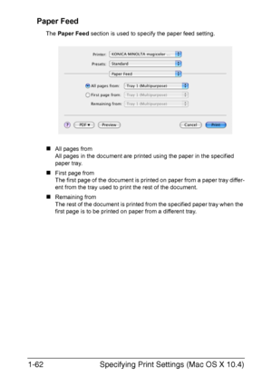 Page 77Specifying Print Settings (Mac OS X 10.4) 1-62
Paper Feed
The Paper Feed section is used to specify the paper feed setting.
„All pages from
All pages in the document are printed using the paper in the specified 
paper tray.
„First page from
The first page of the document is printed on paper from a paper tray differ-
ent from the tray used to print the rest of the document.
„Remaining from
The rest of the document is printed from the specified paper tray when the 
first page is to be printed on paper from...