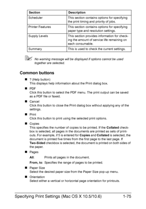 Page 90Specifying Print Settings (Mac OS X 10.5/10.6)1-75
No warning message will be displayed if options cannot be used 
together are selected.
Common buttons
„? (Help button)
This displays help information about the Print dialog box.
„PDF
Click this button to select the PDF menu. The print output can be saved 
as a PDF file or faxed.
„Cancel
Click this button to close the Print dialog box without applying any of the 
settings.
„Print
Click this button to print using the selected print options.
„Copies
This...