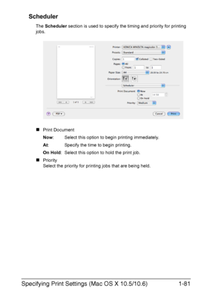 Page 96Specifying Print Settings (Mac OS X 10.5/10.6)1-81 Scheduler
The Scheduler section is used to specify the timing and priority for printing 
jobs.
„Print Document
Now: Select this option to begin printing immediately.
At: Specify the time to begin printing.
On Hold: Select this option to hold the print job.
„Priority
Select the priority for printing jobs that are being held.
Downloaded From ManualsPrinter.com Manuals 