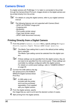 Page 110Camera Direct 96
Camera Direct
If a digital camera with PictBridge (1.0 or later) is connected to the printer 
through the Camera Direct Print port, images stored on the digital camera can 
be printed directly from the printer.
For details on using the digital camera, refer to your digital cameras 
manual.
The following features are not supported with Camera Direct.
- DPOF AUTOPRINT image print
- Cropping print
- Borderless
- Print quality (printer setup)
- Paper type (printer setup)
- DPOF cable...