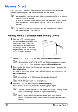 Page 112Memory Direct 98
Memory Direct
PDF, XPS, JPEG and TIFF files saved on USB memory devices can be 
printed by plugging the USB memory device into the printer.
Memory direct can be used only if the optional hard disk kit or a Com-
pactFlash card is installed.
In order to perform collated printing with memory direct, the optional 
hard disk kit or a CompactFlash card of 1 GB or more must be 
installed.
For details on specifying settings with the control panel, refer to 
“MEMORY DIRECT” on page 62.
Printing...