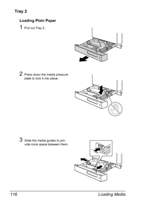 Page 130Loading Media 116
Tray 2
Loading Plain Paper
1Pull out Tray 2.
2Press down the media pressure 
plate to lock it into place.
3Slide the media guides to pro-
vide more space between them.
Downloaded From ManualsPrinter.com Manuals 