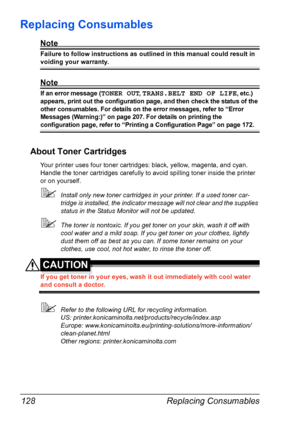 Page 142Replacing Consumables 128
Replacing Consumables
Note
Failure to follow instructions as outlined in this manual could result in 
voiding your warranty.
Note
If an error message (TONER OUT, TRANS.BELT END OF LIFE, etc.) 
appears, print out the configuration page, and then check the status of the 
other consumables. For details on the error messages, refer to “Error 
Messages (Warning:)” on page 207. For details on printing the 
configuration page, refer to “Printing a Configuration Page” on page 172.
About...