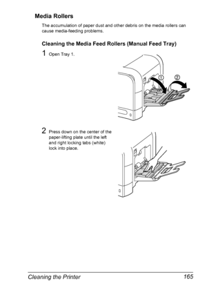 Page 179Cleaning the Printer 165 Media Rollers
The accumulation of paper dust and other debris on the media rollers can 
cause media-feeding problems. 
Cleaning the Media Feed Rollers (Manual Feed Tray)
1Open Tray 1.
2Press down on the center of the 
paper-lifting plate until the left 
and right locking tabs (white) 
lock into place.
Downloaded From ManualsPrinter.com Manuals 