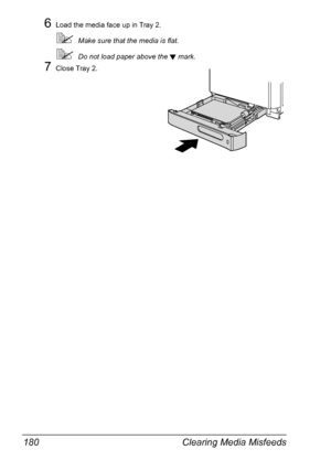 Page 194Clearing Media Misfeeds 180
6Load the media face up in Tray 2.
Make sure that the media is flat.
Do not load paper above the  mark. 
7Close Tray 2.
Downloaded From ManualsPrinter.com Manuals 