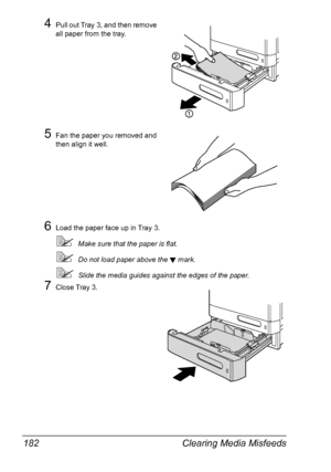 Page 196Clearing Media Misfeeds 182
4Pull out Tray 3, and then remove 
all paper from the tray.
5Fan the paper you removed and 
then align it well.
6Load the paper face up in Tray 3.
Make sure that the paper is flat.
Do not load paper above the  mark.
Slide the media guides against the edges of the paper.
7Close Tray 3.
Downloaded From ManualsPrinter.com Manuals 