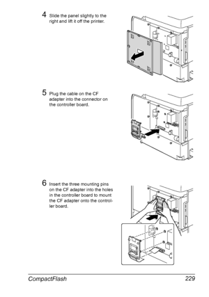 Page 243CompactFlash 229
4Slide the panel slightly to the 
right and lift it off the printer.
5Plug the cable on the CF 
adapter into the connector on 
the controller board.
6Insert the three mounting pins 
on the CF adapter into the holes 
in the controller board to mount 
the CF adapter onto the control-
ler board.
Downloaded From ManualsPrinter.com Manuals 