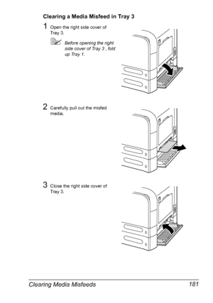 Page 195Clearing Media Misfeeds 181
Clearing a Media Misfeed in Tray 3
1Open the right side cover of 
Tray 3.
Before opening the right 
side cover of Tray 3 , fold 
up Tray 1.
2Carefully pull out the misfed 
media.
3Close the right side cover of 
Tray 3.
Downloaded From ManualsPrinter.com Manuals 