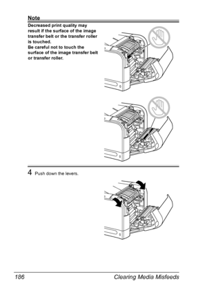 Page 200Clearing Media Misfeeds 186
Note
Decreased print quality may 
result if the surface of the image 
transfer belt or the transfer roller 
is touched.
Be careful not to touch the 
surface of the image transfer belt 
or transfer roller. 
4Push down the levers.
Downloaded From ManualsPrinter.com Manuals 