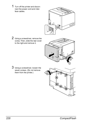 Page 242CompactFlash 228
1Turn off the printer and discon-
nect the power cord and inter-
face cables.
2Using a screwdriver, remove the 
screw. Then, slide the rear cover 
to the right and remove it.
3Using a screwdriver, loosen the 
seven screws. (Do not remove 
them from the printer.)
Downloaded From ManualsPrinter.com Manuals 