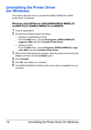 Page 28Uninstalling the Printer Driver (for Windows) 14
Uninstalling the Printer Driver 
(for Windows)
This section describes how to uninstall the KONICA MINOLTA mc4650 
printer driver if necessary.
Windows Vista/XP/Server 2003/2000(KONICA MINOLTA 
mc4650 PCL6, KONICA MINOLTA mc4650PS)
1Close all applications.
2Choose the Uninstall Program as follows:
–(Windows Vista/XP/Server 2003)
From the Start menu, choose All programs, KONICA MINOLTA, 
magicolor 4650, and then Uninstall Printer Driver.
–(Windows 2000)
From...