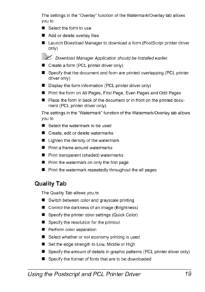 Page 33Using the Postscript and PCL Printer Driver 19
The settings in the “Overlay” function of the Watermark/Overlay tab allows 
you to
„Select the form to use
„Add or delete overlay files
„Launch Download Manager to download a form (PostScript printer driver 
only)
Download Manager Application should be installed earlier.
„Create a form (PCL printer driver only)
„Specify that the document and form are printed overlapping (PCL printer 
driver only)
„Display the form information (PCL printer driver only)...